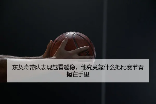 东契奇带队表现越看越稳，他究竟靠什么把比赛节奏握在手里