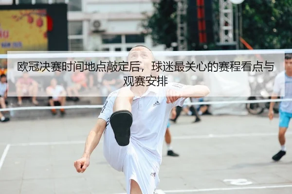 欧冠决赛时间地点敲定后，球迷最关心的赛程看点与观赛安排