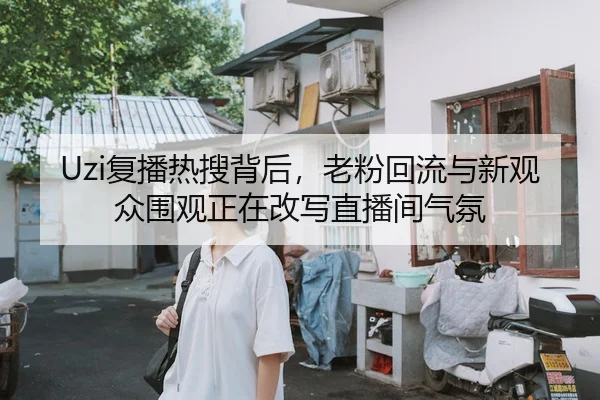 Uzi复播热搜背后，老粉回流与新观众围观正在改写直播间气氛
