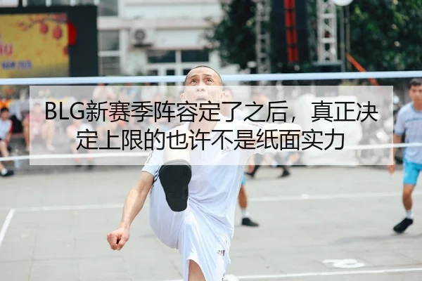 BLG新赛季阵容定了之后，真正决定上限的也许不是纸面实力