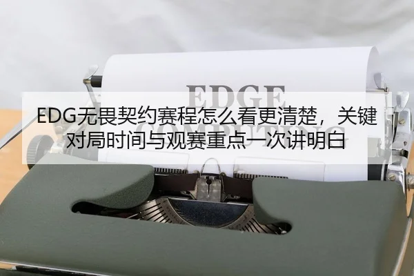 EDG无畏契约赛程怎么看更清楚，关键对局时间与观赛重点一次讲明白